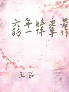 六年时光最难忘的一件事作文