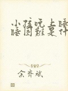 小孩晚上睡觉入睡困难是什么原因