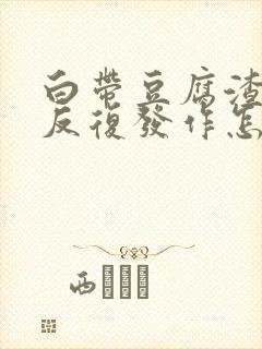 白带豆腐渣一直反复发作怎么办