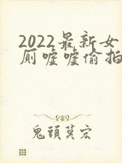 2022最新女厕嘘嘘偷拍