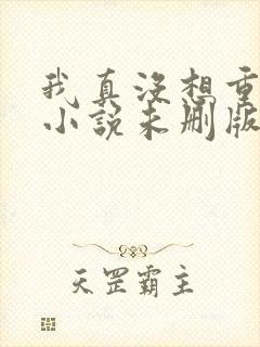 我真没想重生啊小说未删版全文阅读