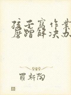 孩子写作业拖拉磨蹭解决办法