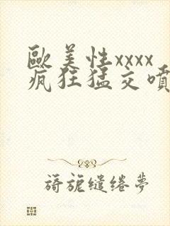 欧美性xxxx疯狂猛交喷潮