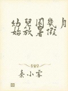 幼儿园几月份开始放暑假