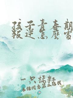 孩子青春期厌学叛逆怎么处理