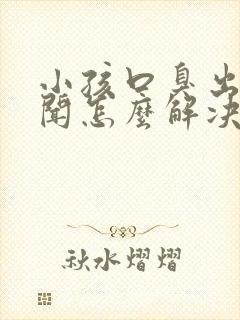 小孩口臭出气难闻怎么解决