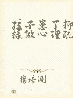 孩子患了抑郁怎样做心理疏导