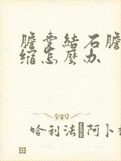 胆囊结石胆囊萎缩怎么办