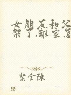 女朋友和父母吵架了,离家怎么安慰