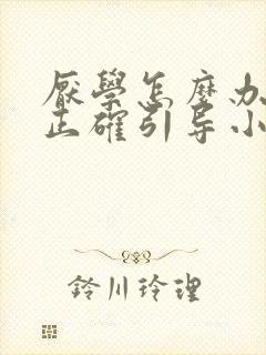 厌学怎么办如何正确引导小孩厌学