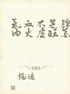 气血不足脾胃虚内火虚旺怎么调理