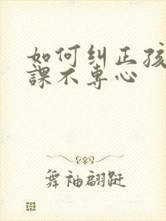 如何纠正孩子上课不专心