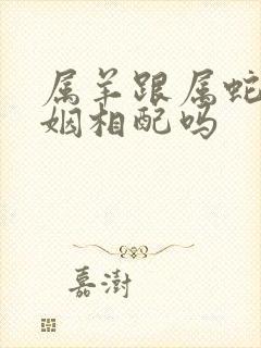 属羊跟属蛇的婚姻相配吗