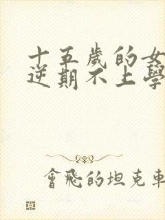 十五岁的女孩叛逆期不上学