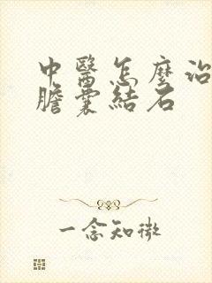 中医怎么治疗好胆囊结石