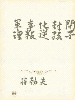 军事化封闭式管理叛逆孩子的学校靠谱吗