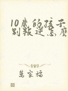 10岁的孩子特别叛逆怎么办