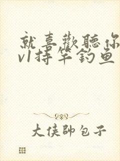 就喜欢听你叫1v1持竿钓鱼