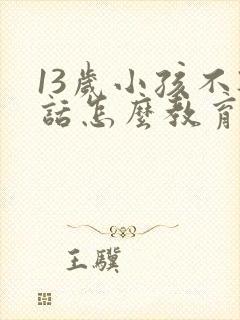 13岁小孩不听话怎么教育的方法