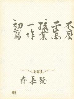 初一孩子不愿意写作业怎么办