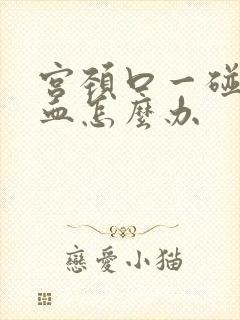 宫颈口一碰就流血怎么办