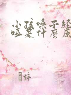 小孩嗓子经常沙哑是什么原因