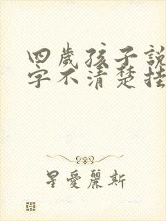 四岁孩子说话吐字不清楚挂什么科