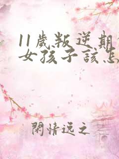 11岁叛逆期的女孩子该怎样去沟通教育