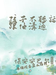 孩子不听话怎么跟他沟通