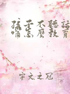 孩子不听话老顶嘴怎么教育