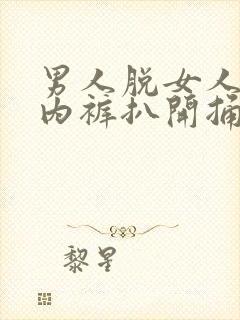 男人脱女人内衣内裤扒开捅叽叽网站