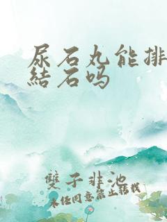 尿石丸能排出尿结石吗