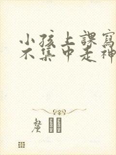 小孩上课写作业不集中走神发呆