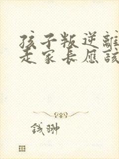 孩子叛逆离家出走家长应该怎么办