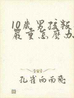 10岁男孩叛逆严重怎么办