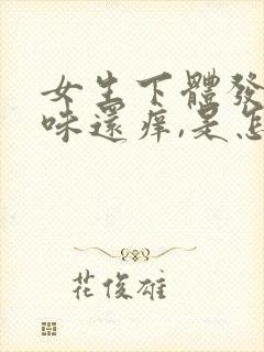 女生下体发出臭味还痒,是怎么回事