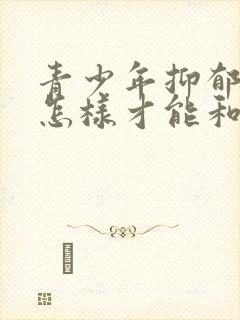 青少年抑郁家长怎样才能和他沟通