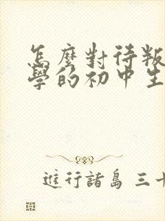 怎么对待叛逆厌学的初中生