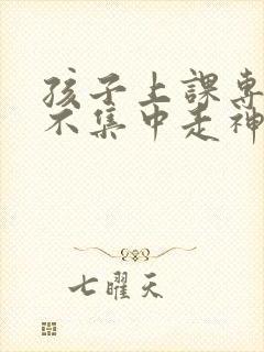 孩子上课专注力不集中走神怎么办