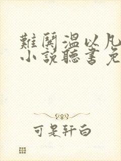 难哄温以凡桑延小说听书免费全集