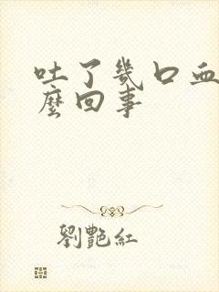 吐了几口血是怎么回事