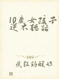 10岁女孩子叛逆不听话