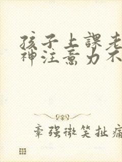 孩子上课老是走神注意力不集中