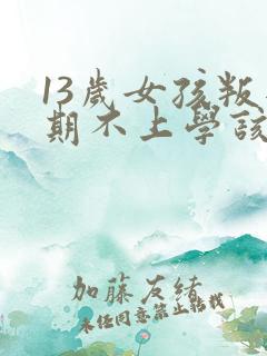 13岁女孩叛逆期不上学该怎么办