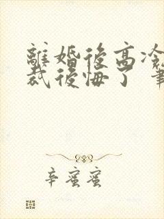 离婚后高冷女总裁后悔了 笔趣阁