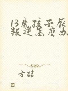 13岁孩子厌学叛逆怎么办