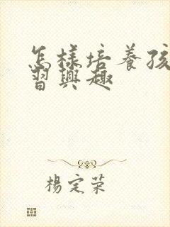 怎样培养孩子学习兴趣