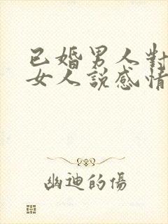 已婚男人对已婚女人说感情最重要