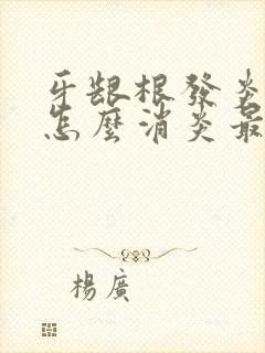 牙龈根发炎肿痛怎么消炎最快