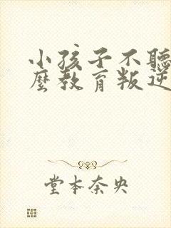 小孩子不听话怎么教育叛逆期孩子